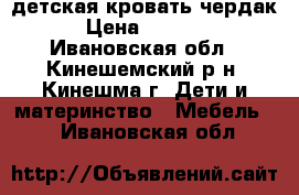 детская кровать чердак › Цена ­ 9 000 - Ивановская обл., Кинешемский р-н, Кинешма г. Дети и материнство » Мебель   . Ивановская обл.